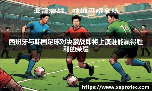 西班牙与韩国足球对决激战即将上演谁能赢得胜利的荣耀