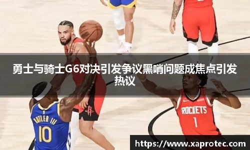 勇士与骑士G6对决引发争议黑哨问题成焦点引发热议