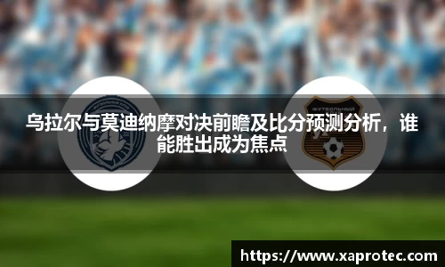 乌拉尔与莫迪纳摩对决前瞻及比分预测分析,谁能胜出成为焦点